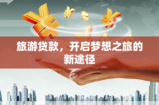 湘东旅游贷款，开启梦想之旅的新途径