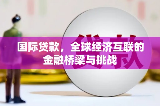 湘东国际贷款，全球经济互联的金融桥梁与挑战