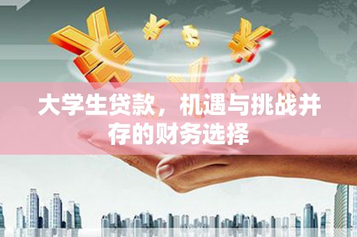 湘东大学生贷款，机遇与挑战并存的财务选择