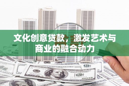 湘东文化创意贷款，激发艺术与商业的融合动力