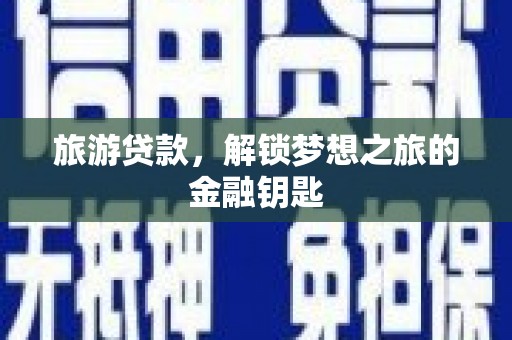 湘东旅游贷款，解锁梦想之旅的金融钥匙