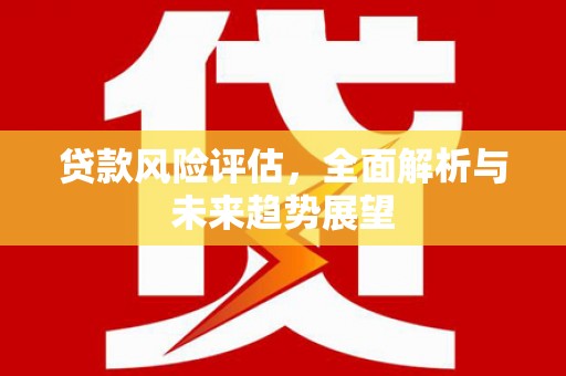 湘东贷款风险评估，全面解析与未来趋势展望