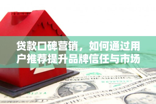 湘东贷款口碑营销，如何通过用户推荐提升品牌信任与市场份额