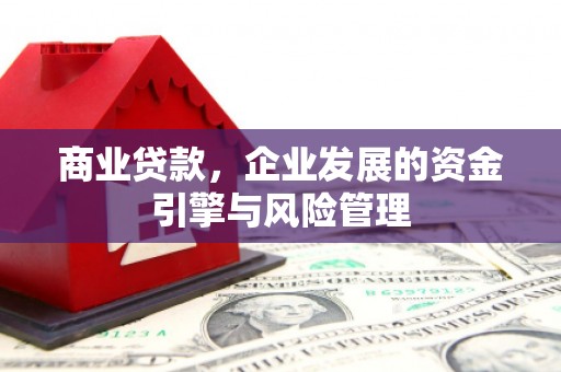 湘东商业贷款，企业发展的资金引擎与风险管理