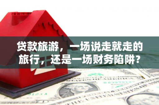 湘东贷款旅游，一场说走就走的旅行，还是一场财务陷阱？