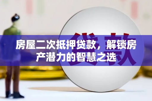 湘东房屋二次抵押贷款，解锁房产潜力的智慧之选
