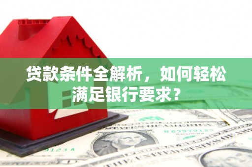 湘东贷款条件全解析，如何轻松满足银行要求？