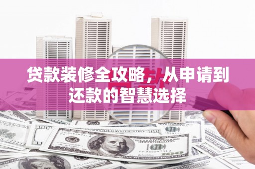湘东贷款装修全攻略，从申请到还款的智慧选择