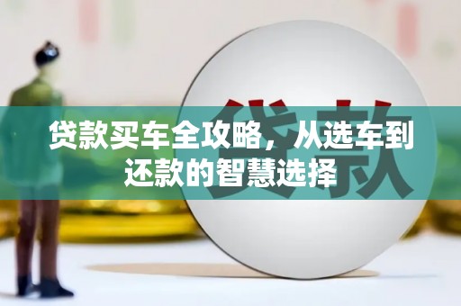 湘东贷款买车全攻略，从选车到还款的智慧选择