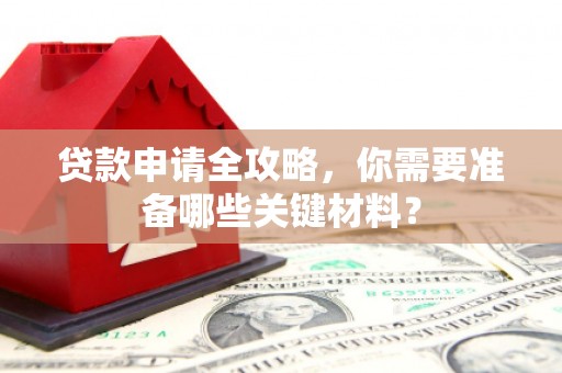 湘东贷款申请全攻略，你需要准备哪些关键材料？