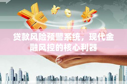 湘东贷款风险预警系统,现代金融风控的核心利器 湘东贷款风险预警系统,现代金融风控的核心利器