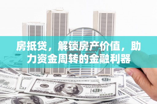 湘东房抵贷，解锁房产价值，助力资金周转的金融利器