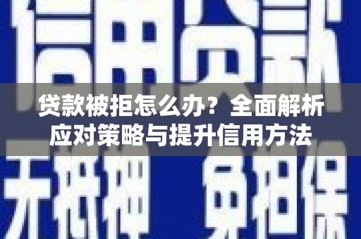 湘东贷款被拒怎么办？全面解析应对策略与提升信用方法
