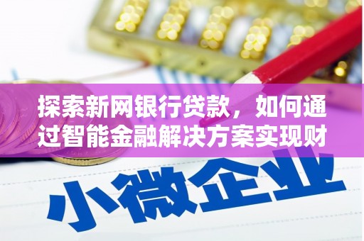 湘东探索新网银行贷款，如何通过智能金融解决方案实现财富增长
