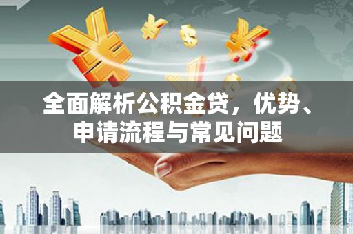 湘东全面解析公积金贷，优势、申请流程与常见问题