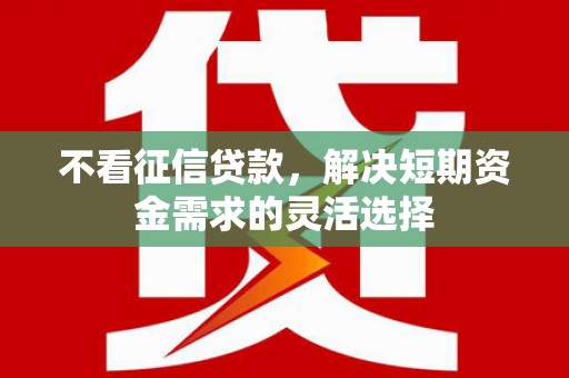 湘东不看征信贷款，解决短期资金需求的灵活选择