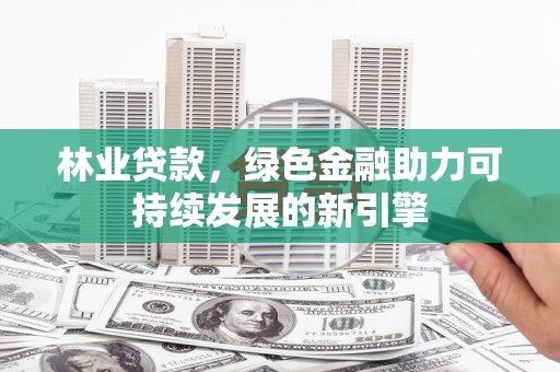 湘东林业贷款，绿色金融助力可持续发展的新引擎
