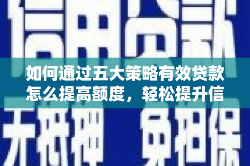 湘东如何通过五大策略有效贷款怎么提高额度，轻松提升信用价值