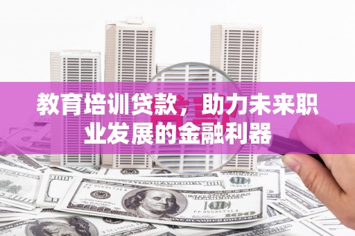 湘东教育培训贷款，助力未来职业发展的金融利器