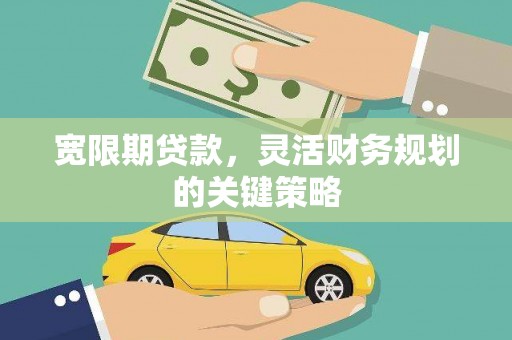 湘东宽限期贷款，灵活财务规划的关键策略