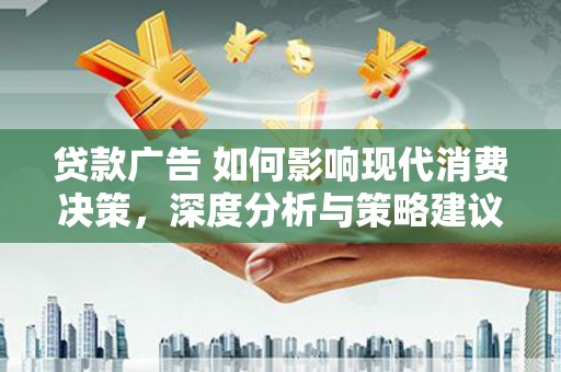 湘东贷款广告 如何影响现代消费决策，深度分析与策略建议