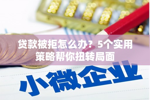 湘东贷款被拒怎么办？5个实用策略帮你扭转局面
