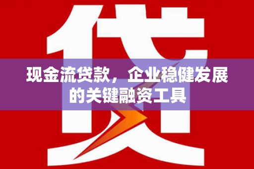 湘东现金流贷款，企业稳健发展的关键融资工具
