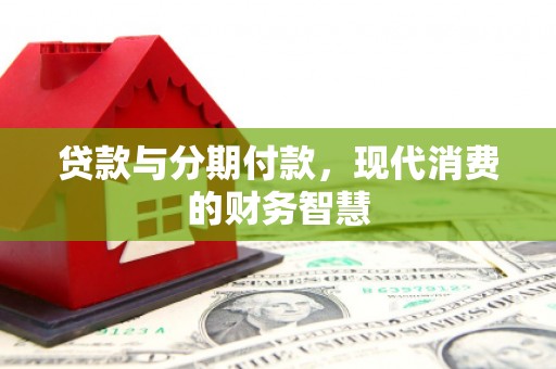 湘东贷款与分期付款，现代消费的财务智慧