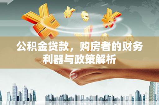 湘东公积金贷款，购房者的财务利器与政策解析
