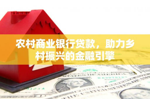 湘东农村商业银行贷款，助力乡村振兴的金融引擎
