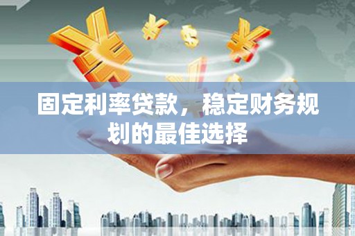 湘东固定利率贷款，稳定财务规划的最佳选择