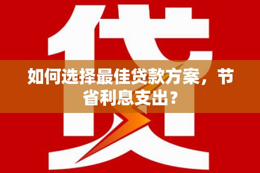 湘东如何选择最佳贷款方案，节省利息支出？