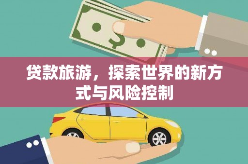 湘东贷款旅游，探索世界的新方式与风险控制