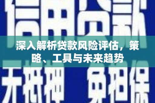 湘东深入解析贷款风险评估，策略、工具与未来趋势