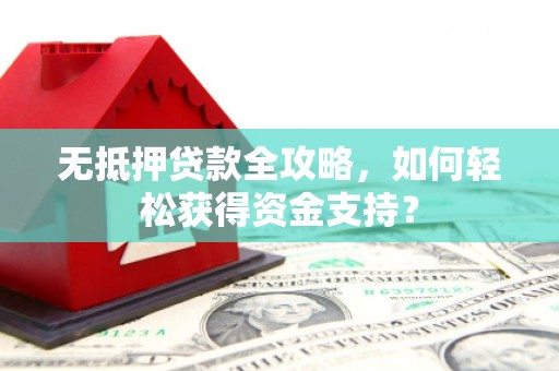 湘东无抵押贷款全攻略，如何轻松获得资金支持？