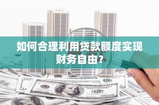湘东如何合理利用贷款额度实现财务自由？