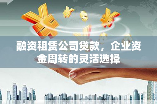 湘东融资租赁公司贷款，企业资金周转的灵活选择