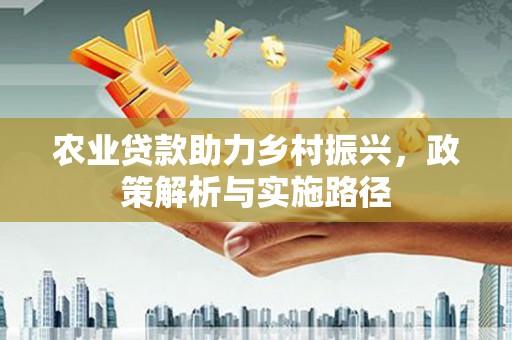 湘东农业贷款助力乡村振兴，政策解析与实施路径