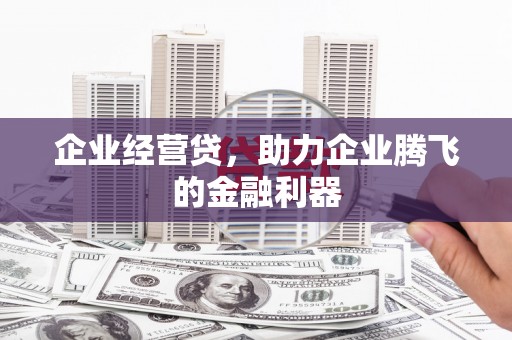 湘东企业经营贷，助力企业腾飞的金融利器
