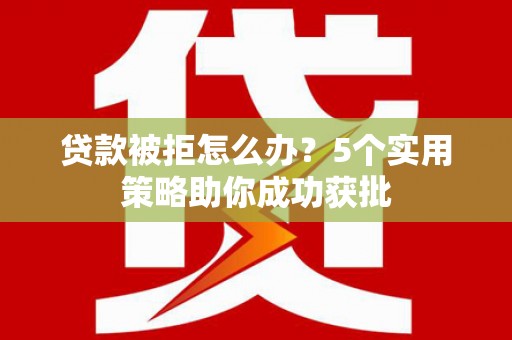 湘东贷款被拒怎么办？5个实用策略助你成功获批