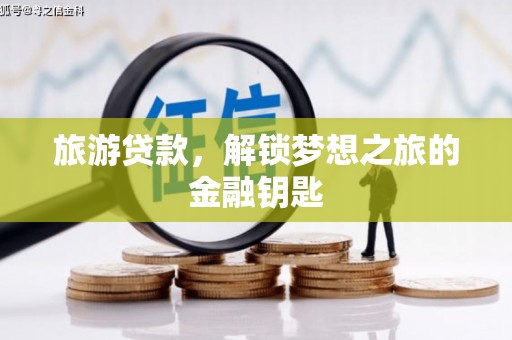 湘东旅游贷款，解锁梦想之旅的金融钥匙