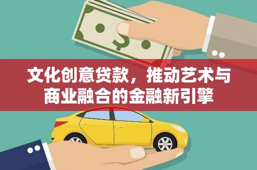 湘东文化创意贷款，推动艺术与商业融合的金融新引擎