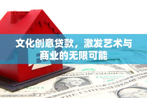 湘东文化创意贷款，激发艺术与商业的无限可能
