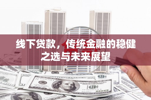 湘东线下贷款，传统金融的稳健之选与未来展望
