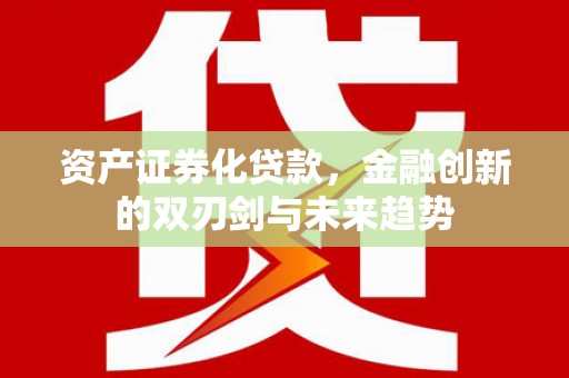 湘东资产证券化贷款，金融创新的双刃剑与未来趋势
