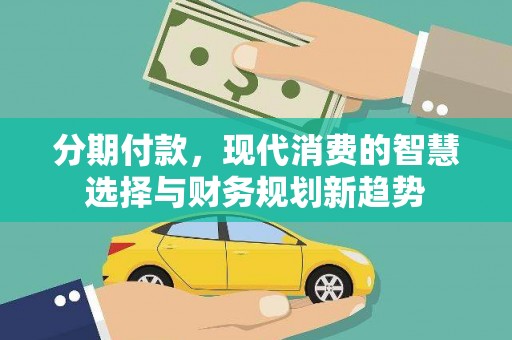 湘东分期付款，现代消费的智慧选择与财务规划新趋势