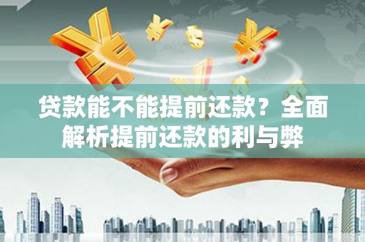 湘东贷款能不能提前还款？全面解析提前还款的利与弊
