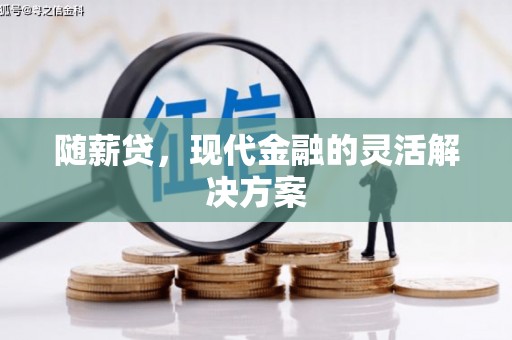 湘东随薪贷，现代金融的灵活解决方案