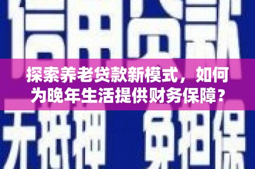 湘东探索养老贷款新模式，如何为晚年生活提供财务保障？