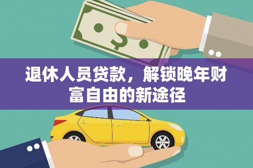 湘东退休人员贷款，解锁晚年财富自由的新途径